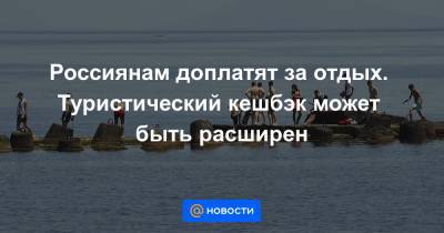 Владимир Путин - Россиянам доплатят за отдых. Туристический кешбэк может быть расширен - news.mail.ru