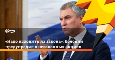 Вячеслав Володин - «Надо исходить иззакона»: Володин предупредил о незаконных акциях - ridus.ru