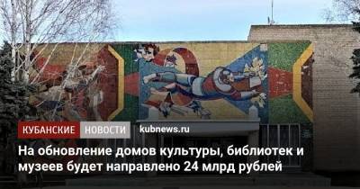 Владимир Путин - На обновление домов культуры, библиотек и музеев будет направлено 24 млрд рублей - kubnews.ru - Краснодарский край