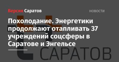 Похолодание. Энергетики продолжают отапливать 37 учреждений соцсферы в Саратове и Энгельсе - nversia.ru - Саратов