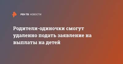 Владимир Путин - Антон Котяков - Родители-одиночки смогут удаленно подать заявление на выплаты на детей - ren.tv - Россия