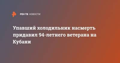 Упавший холодильник насмерть придавил 94-летнего ветерана на Кубани - ren.tv - Краснодарский край - Ейск