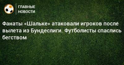 Фанаты «Шальке» атаковали игроков после вылета из Бундеслиги. Футболисты спаслись бегством - bombardir.ru