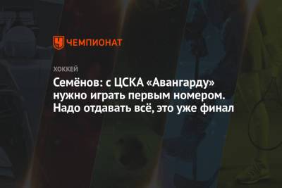 Кирилл Семенов - Семёнов: с ЦСКА «Авангарду» нужно играть первым номером. Надо отдавать всё, это уже финал - championat.com - Москва