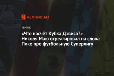 Жерар Пик - Кубок Дэвис - «Что насчёт Кубка Дэвиса?» Николя Маю отреагировал на слова Пике про футбольную Суперлигу - championat.com