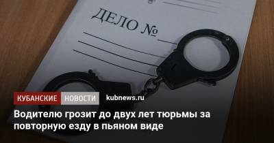 Водителю грозит до двух лет тюрьмы за повторную езду в пьяном виде - kubnews.ru - Краснодарский край