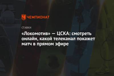 «Локомотив» — ЦСКА: смотреть онлайн, какой телеканал покажет матч в прямом эфире - championat.com
