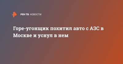 Горе-угонщик похитил авто с АЗС в Москве и уснул в нем - ren.tv - Москва - Красноярск - Хабаровск