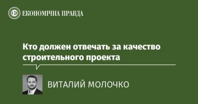 Кто должен отвечать за качество строительного проекта - epravda.com.ua - Строительство