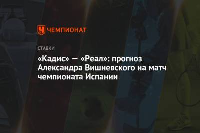 Александр Вишневский - «Кадис» — «Реал»: прогноз Александра Вишневского на матч чемпионата Испании - championat.com - Испания - Мадрид