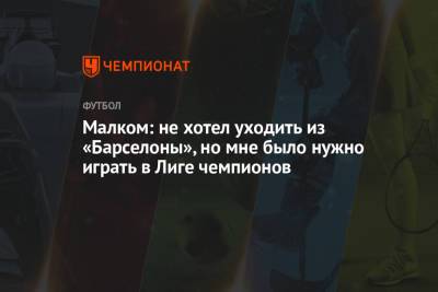 Малком: не хотел уходить из «Барселоны», но мне было нужно играть в Лиге чемпионов - championat.com - Бразилия