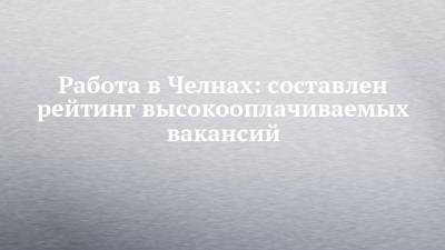 Работа в Челнах: составлен рейтинг высокооплачиваемых вакансий - chelny-izvest.ru - Набережные Челны