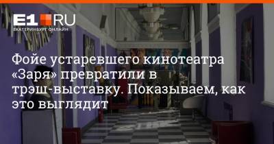 Фойе устаревшего кинотеатра «Заря» превратили в трэш-выставку. Показываем, как это выглядит - e1.ru - Екатеринбург
