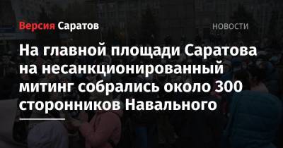 Алексей Навальный - На главной площади Саратова на несанкционированный митинг собрались около 300 сторонников Навального - nversia.ru - Саратовская обл. - Саратов