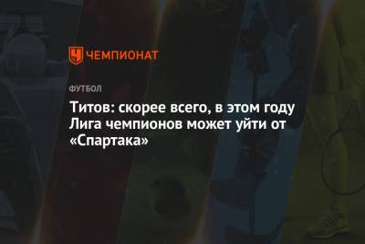 Егор Титов - Титов: скорее всего, в этом году Лига чемпионов может уйти от «Спартака» - championat.com - Уфа