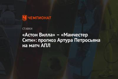 Артур Петросьян - «Астон Вилла» – «Манчестер Сити»: прогноз Артура Петросьяна на матч АПЛ - championat.com
