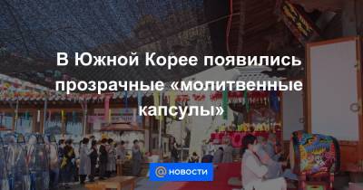 Екатерина Гура - В Южной Корее появились прозрачные «молитвенные капсулы» - news.mail.ru - Южная Корея