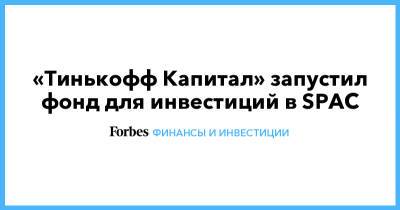«Тинькофф Капитал» запустил фонд для инвестиций в SPAC - forbes.ru