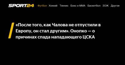 Федор Чалов - Виктор Онопко - «После того, как Чалова не отпустили в Европу, он стал другим». Онопко – о причинах спада нападающего ЦСКА - sport24.ru