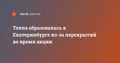 Алексей Навальный - Толпа образовалась в Екатеринбурге из-за перекрытий во время акции - ren.tv - Екатеринбург