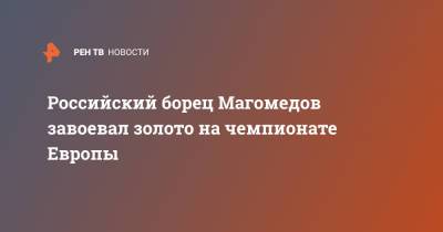 Российский борец Магомедов завоевал золото на чемпионате Европы - ren.tv