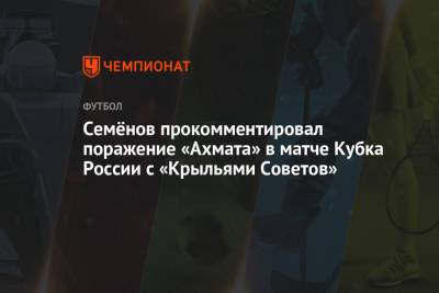 Андрей Семенов - Семёнов прокомментировал поражение «Ахмата» в матче Кубка России с «Крыльями Советов» - championat.com