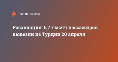 Росавиация: 6,7 тысяч пассажиров вывезли из Турции 20 апреля - ren.tv - Турция - Танзания