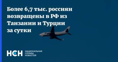 Более 6,7 тыс. россиян возвращены в РФ из Танзании и Турции за сутки - nsn.fm - Москва - Турция - Танзания