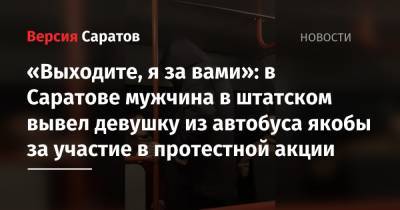 Алексей Навальный - «Выходите, я за вами»: в Саратове мужчина в штатском вывел девушку из автобуса якобы за участие в протестной акции - nversia.ru - Саратов - Астраханская обл.