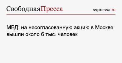 Алексей Навальный - МВД: на несогласованную акцию в Москве вышли около 6 тыс. человек - svpressa.ru - Москва