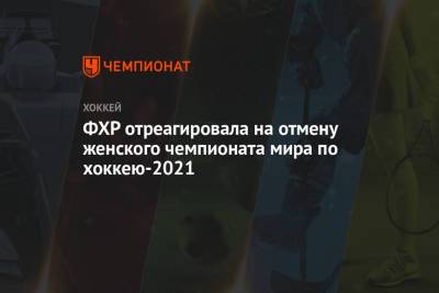 ФХР отреагировала на отмену женского чемпионата мира по хоккею — 2021 - championat.com - Канада
