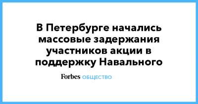 Алексей Навальный - В Петербурге начались массовые задержания участников акции в поддержку Навального - forbes.ru - Москва - Санкт-Петербург