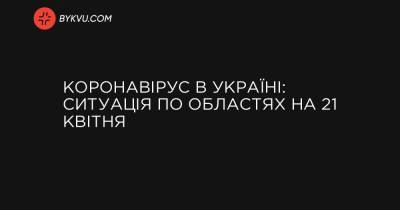 Коронавірус в Україні: ситуація по областях на 21 квітня - bykvu.com - Украина - місто Київ