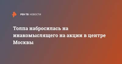 Алексей Навальный - Толпа набросилась на инакомыслящего на акции в центре Москвы - ren.tv - Москва - Санкт-Петербург