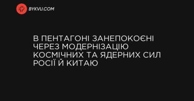 В Пентагоні занепокоєні через модернізацію космічних та ядерних сил Росії й Китаю - bykvu.com - Украина
