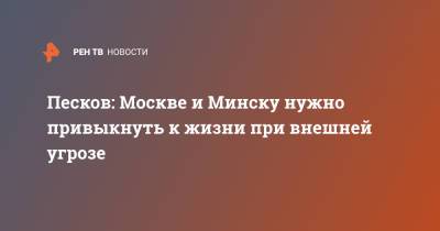 Владимир Путин - Дмитрий Песков - Песков: Москве и Минску нужно привыкнуть к жизни при внешней угрозе - ren.tv - Москва - Россия - Минск