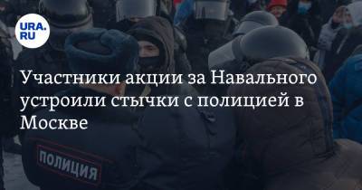 Участники акции за Навального устроили стычки с полицией в Москве. Есть задержанные - ura.news - Москва