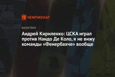 Андрей Кириленко - Андрей Кириленко: ЦСКА играл против Нандо Де Коло, я не вижу команды «Фенербахче» вообще - championat.com - Турция