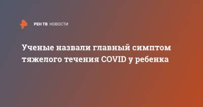 Ученые назвали главный симптом тяжелого течения COVID у ребенка - ren.tv