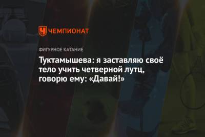 Елизавета Туктамышева - Туктамышева: я заставляю своё тело учить четверной лутц, говорю ему: «Давай!» - championat.com - Пекин