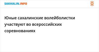 Юные сахалинские волейболистки участвуют во всероссийских соревнованиях - sakhalin.info - Воронеж - Воронежская обл. - Южно-Сахалинск