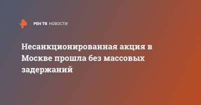 Алексей Навальный - Несанкционированная акция в Москве прошла без массовых задержаний - ren.tv - Москва