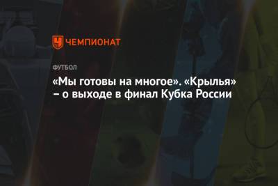 «Мы готовы на многое». «Крылья» – о выходе в финал Кубка России - championat.com - Москва - Нижний Новгород - Самара - Ярославль - Ставрополье