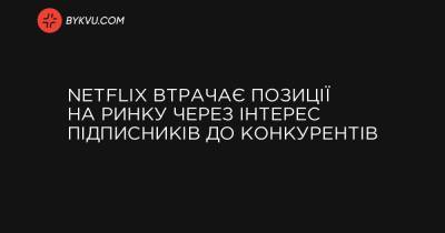 Netflix втрачає позиції на ринку через інтерес підписників до конкурентів - bykvu.com - New York