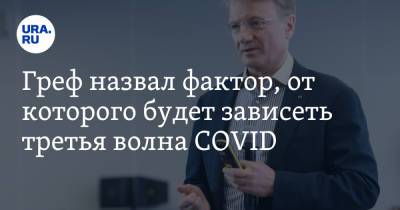 Герман Греф - Греф назвал фактор, от которого будет зависеть третья волна COVID - ura.news