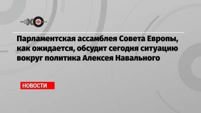 Алексей Навальный - Парламентская ассамблея Совета Европы, как ожидается, обсудит сегодня ситуацию вокруг политика Алексея Навального - echo.msk.ru
