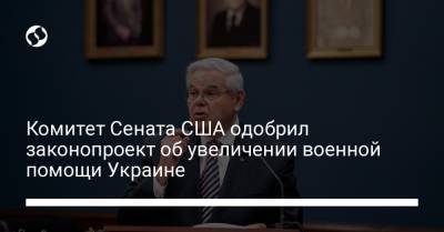 Оксана Маркарова - Роберт Менендес - Комитет Сената США одобрил законопроект об увеличении военной помощи Украине - liga.net