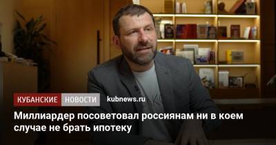 Игорь Рыбаков - Миллиардер посоветовал россиянам ни в коем случае не брать ипотеку - kubnews.ru - Краснодарский край