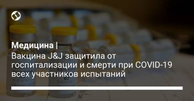 Медицина | Вакцина J&J защитила от госпитализации и смерти при COVID-19 всех участников испытаний - liga.net