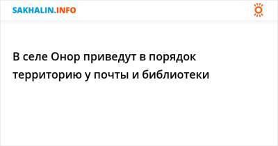 В селе Онор приведут в порядок территорию у почты и библиотеки - sakhalin.info - район Смирныховский